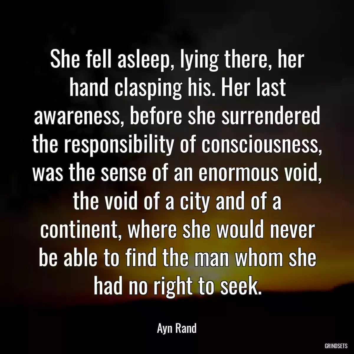 She fell asleep, lying there, her hand clasping his. Her last awareness, before she surrendered the responsibility of consciousness, was the sense of an enormous void, the void of a city and of a continent, where she would never be able to find the man whom she had no right to seek.