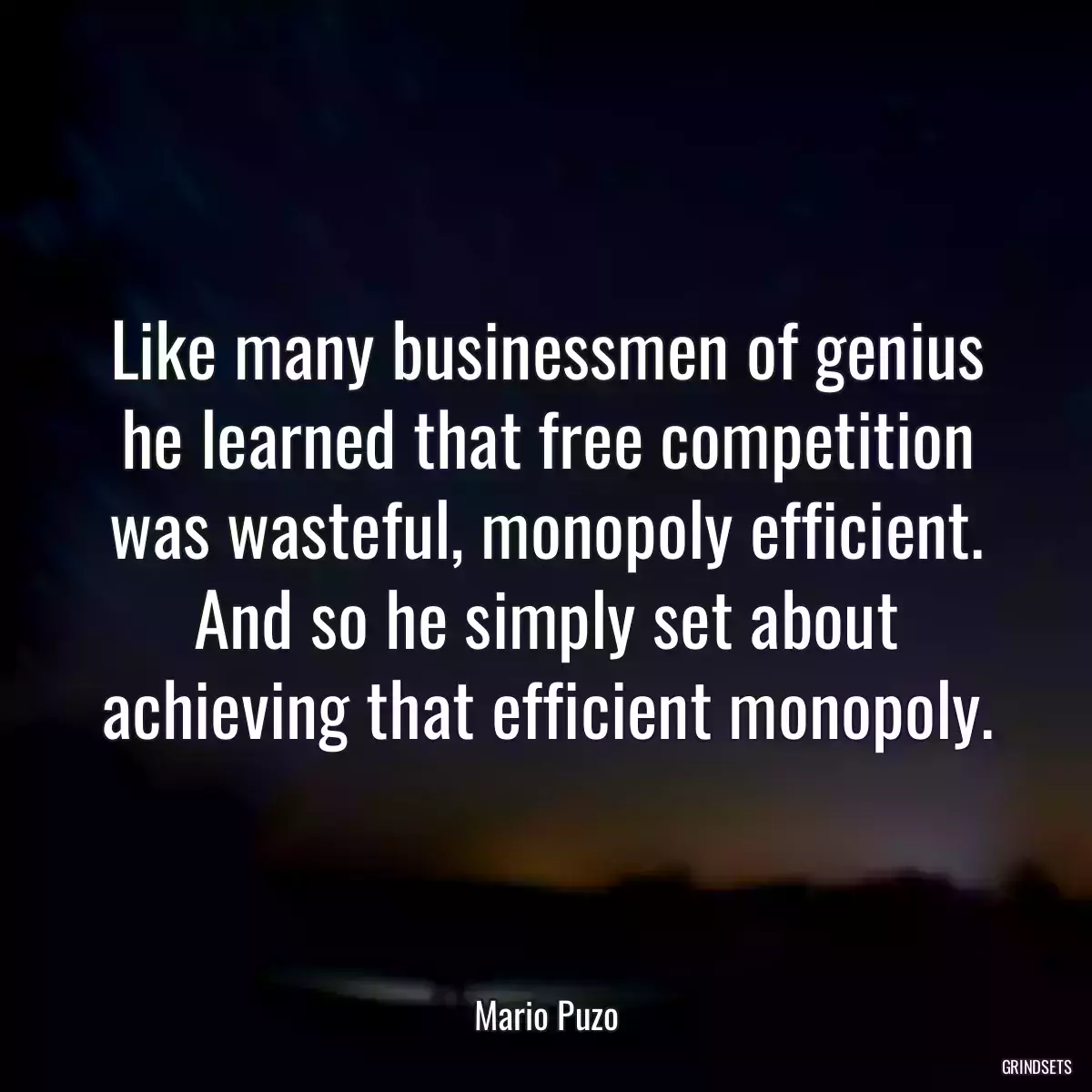 Like many businessmen of genius he learned that free competition was wasteful, monopoly efficient. And so he simply set about achieving that efficient monopoly.