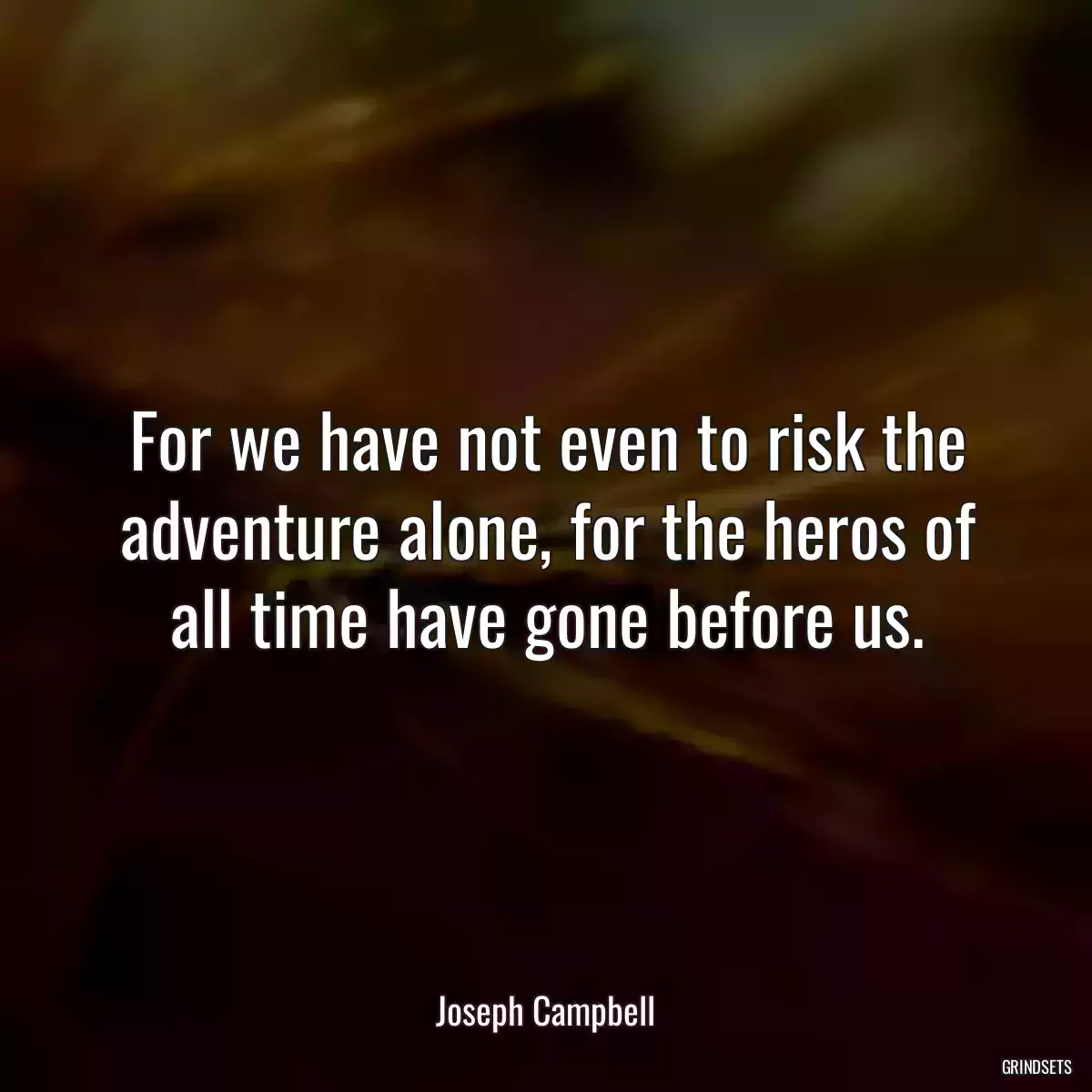 For we have not even to risk the adventure alone, for the heros of all time have gone before us.