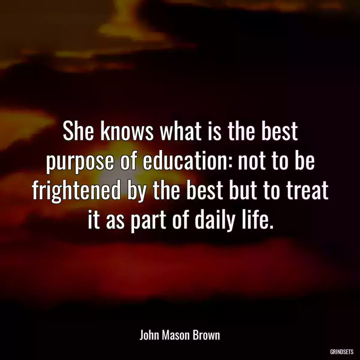 She knows what is the best purpose of education: not to be frightened by the best but to treat it as part of daily life.