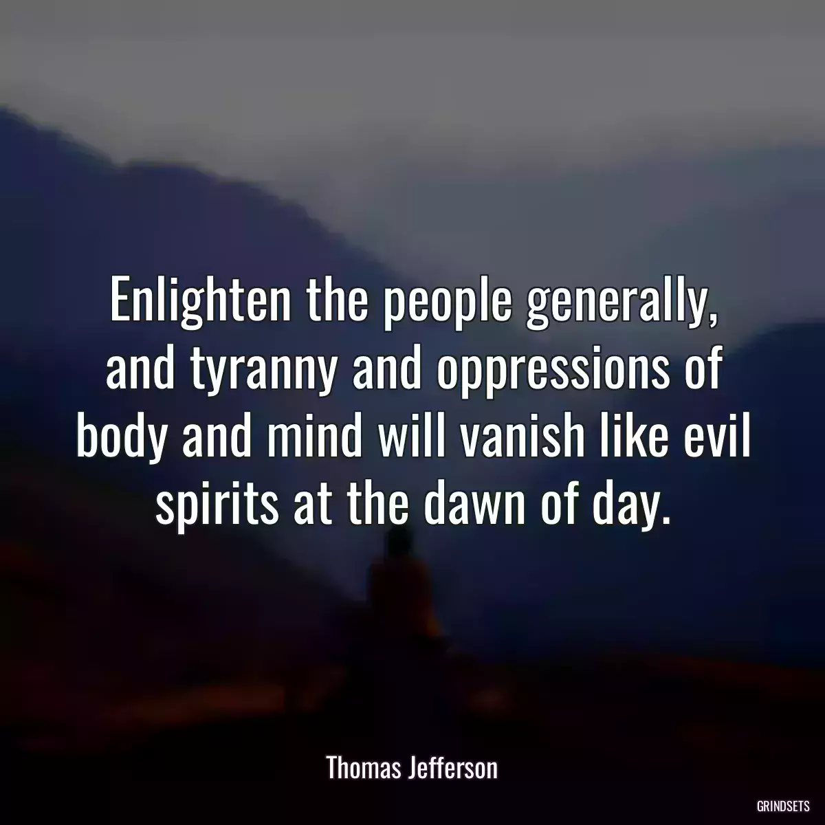 Enlighten the people generally, and tyranny and oppressions of body and mind will vanish like evil spirits at the dawn of day.