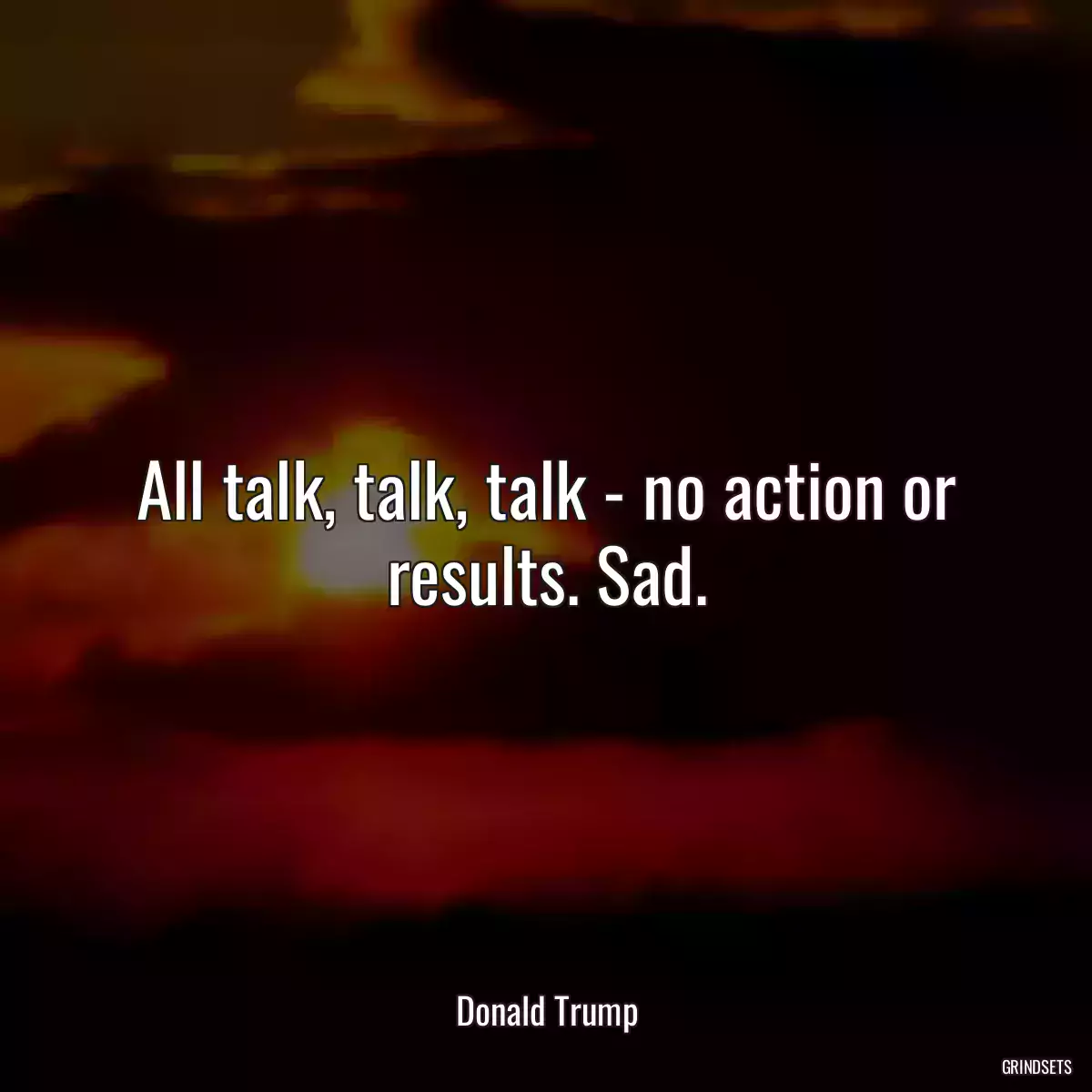 All talk, talk, talk - no action or results. Sad.