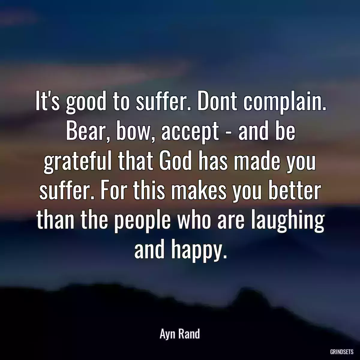 It\'s good to suffer. Dont complain. Bear, bow, accept - and be grateful that God has made you suffer. For this makes you better than the people who are laughing and happy.