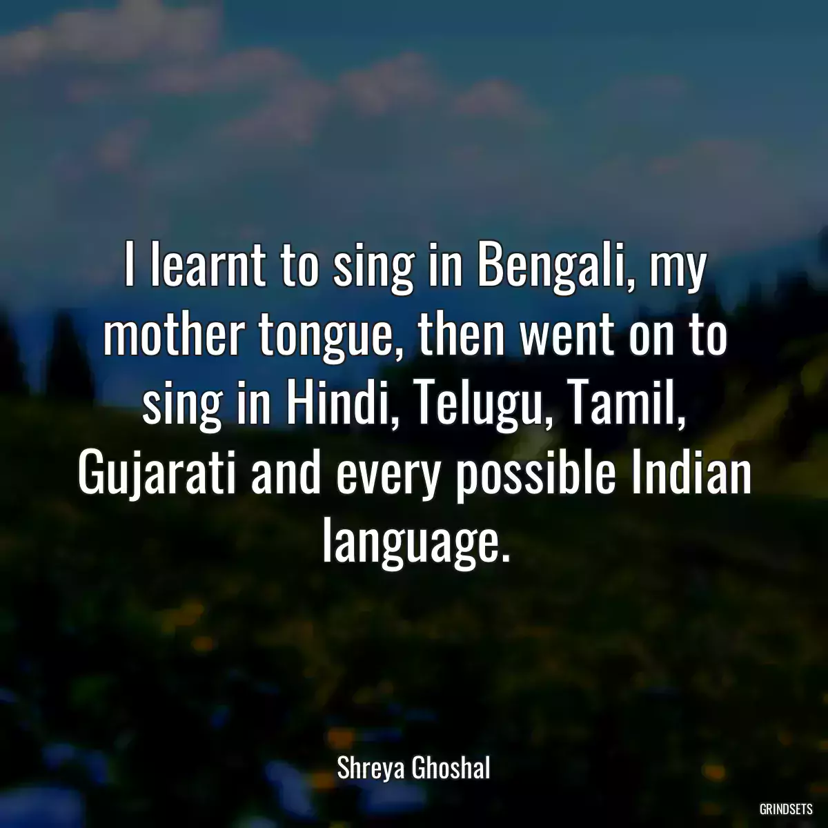 I learnt to sing in Bengali, my mother tongue, then went on to sing in Hindi, Telugu, Tamil, Gujarati and every possible Indian language.