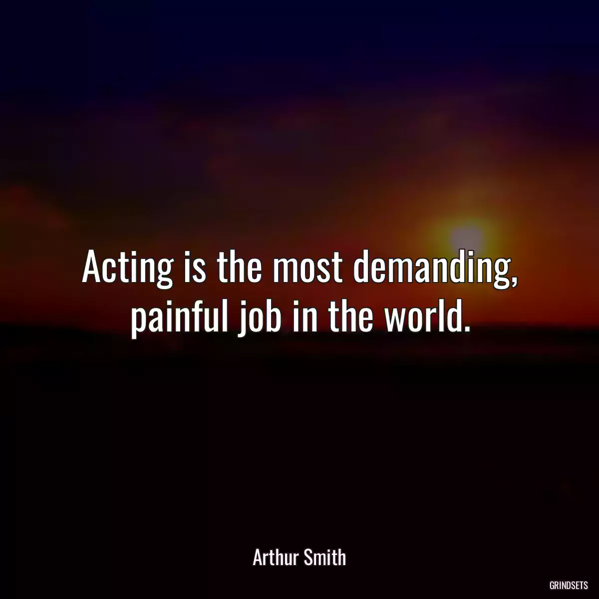 Acting is the most demanding, painful job in the world.