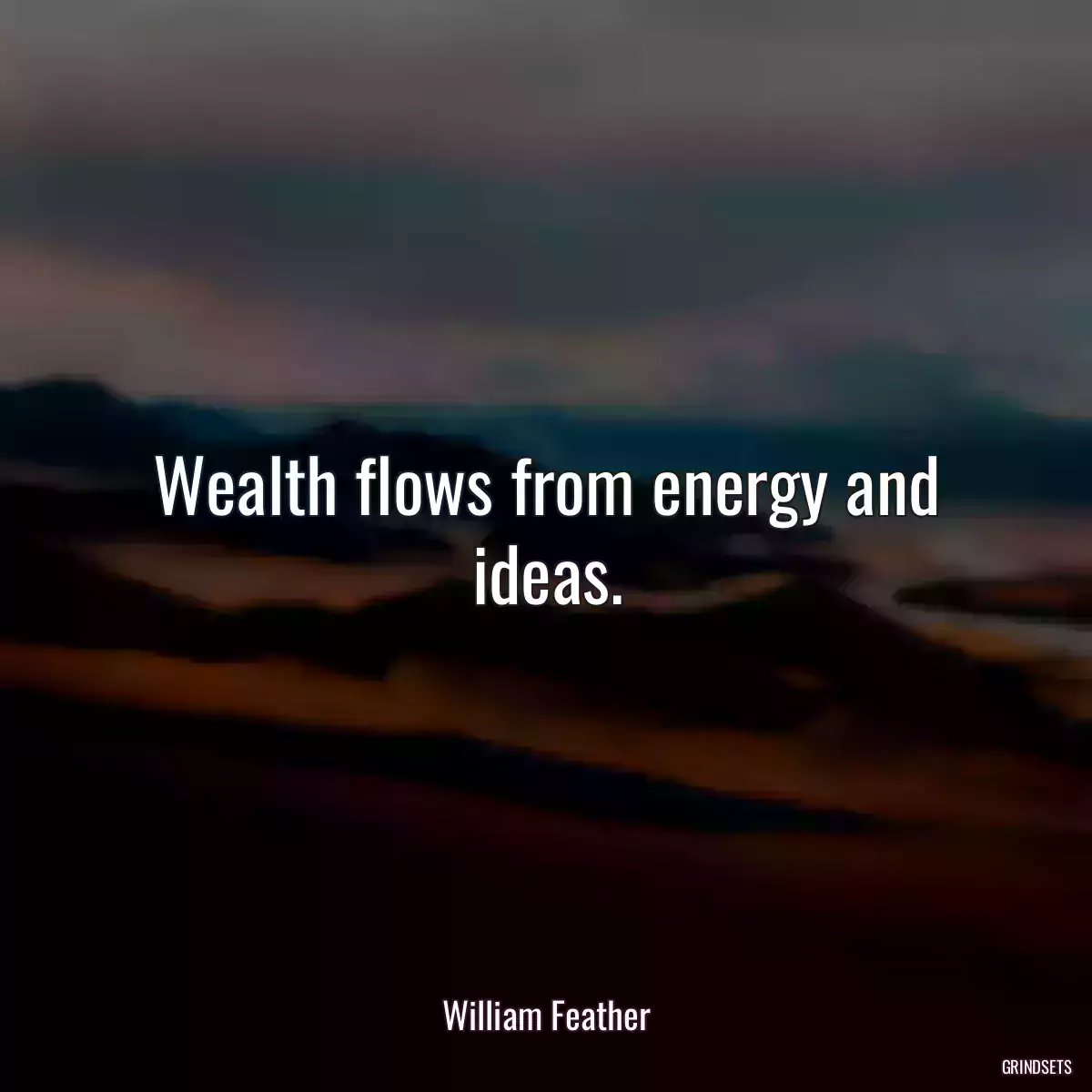 Wealth flows from energy and ideas.