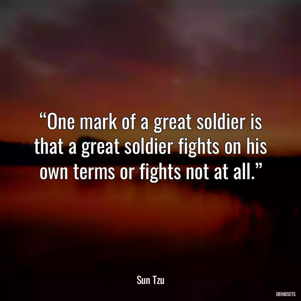 “One mark of a great soldier is that a great soldier fights on his own terms or fights not at all.”