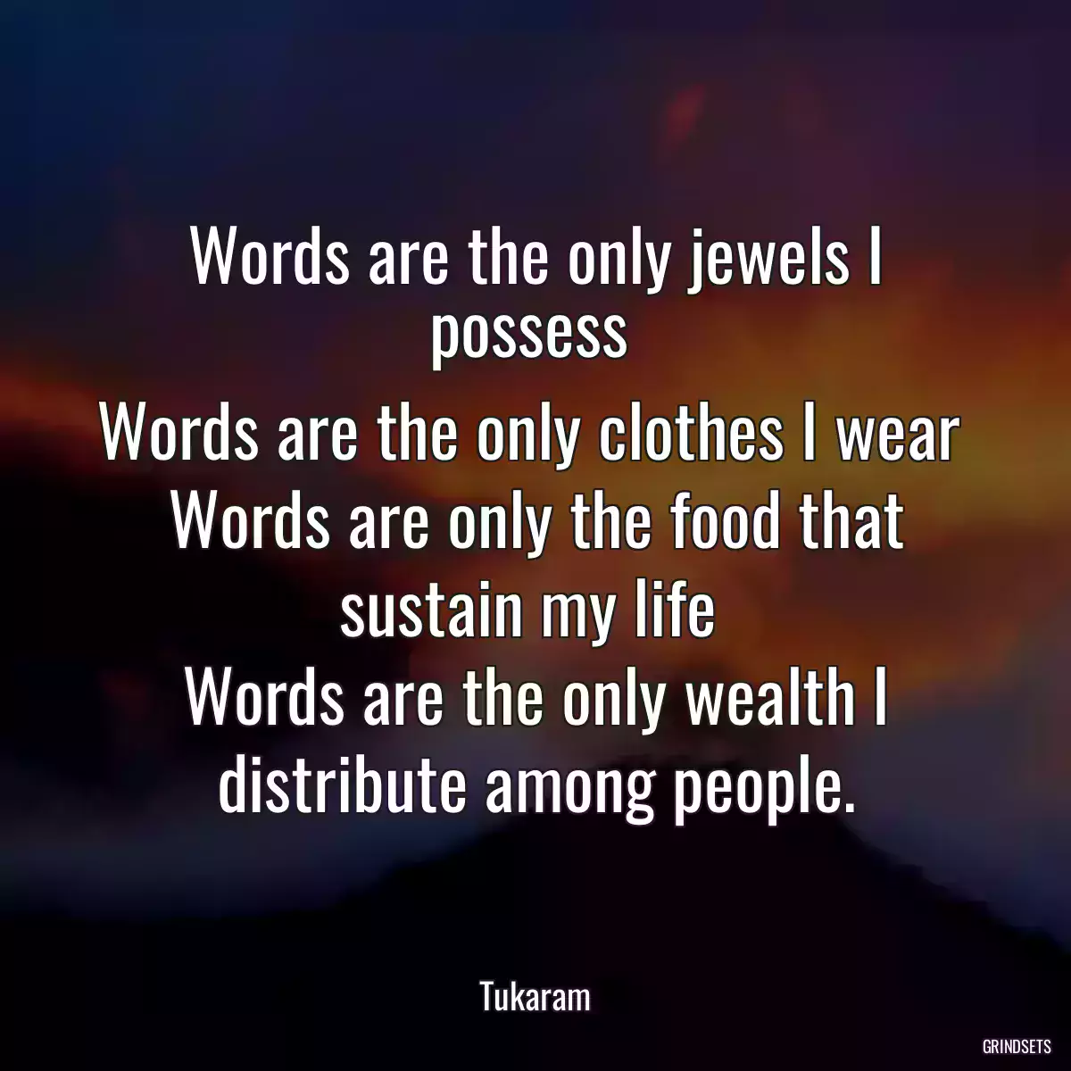 Words are the only jewels I possess 
Words are the only clothes I wear 
Words are only the food that sustain my life 
Words are the only wealth I distribute among people.