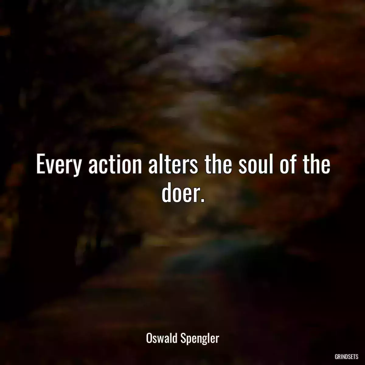 Every action alters the soul of the doer.