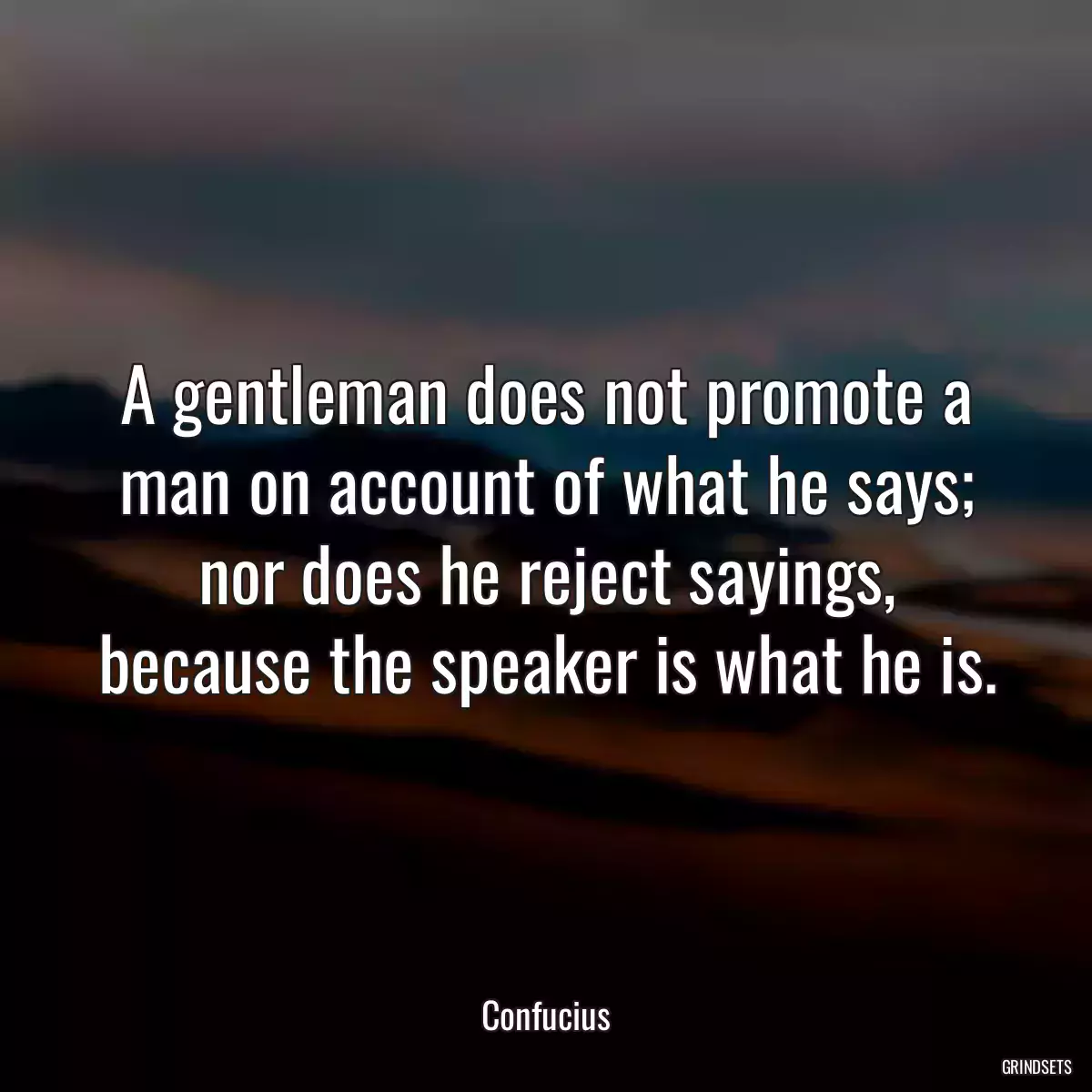 A gentleman does not promote a man on account of what he says; nor does he reject sayings, because the speaker is what he is.