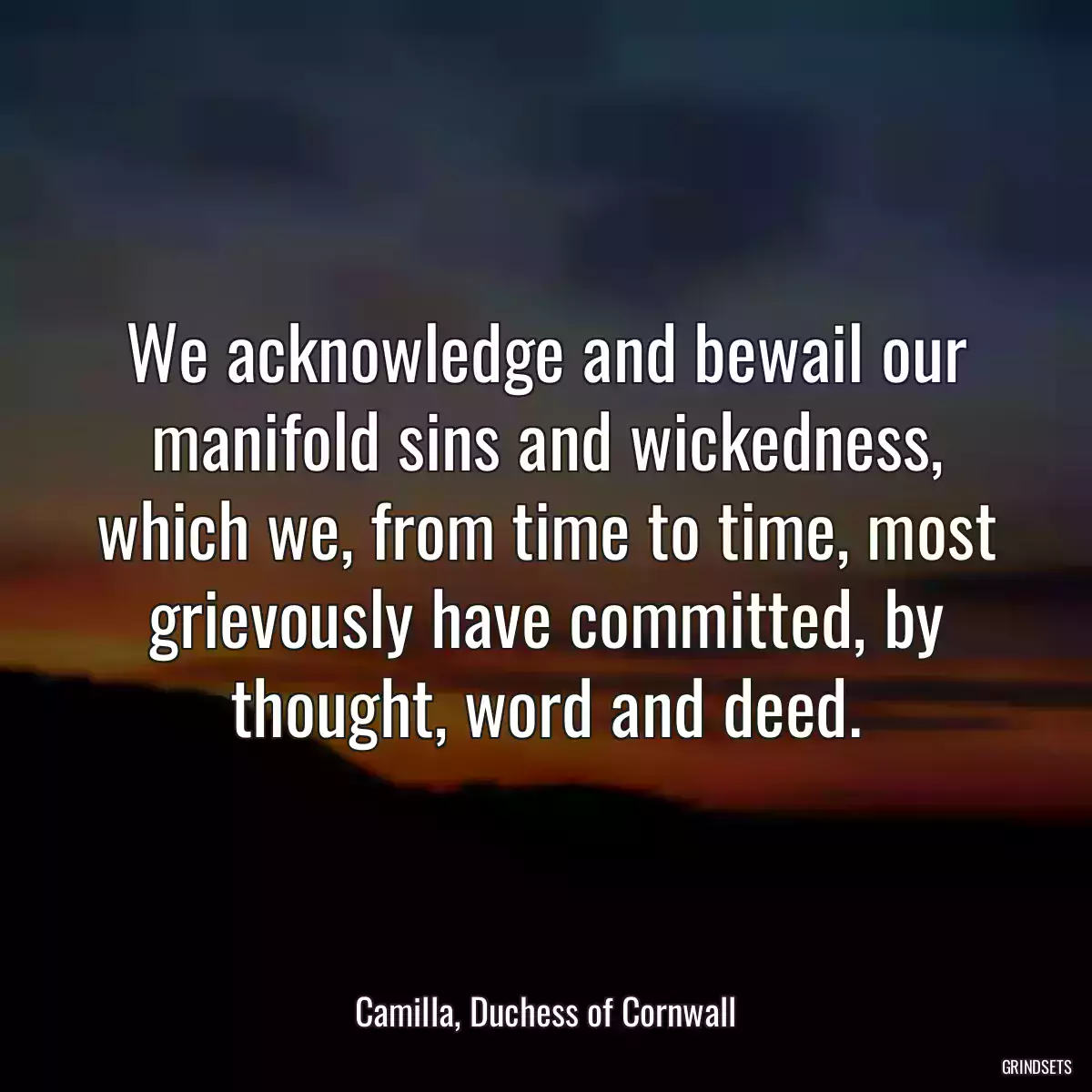 We acknowledge and bewail our manifold sins and wickedness, which we, from time to time, most grievously have committed, by thought, word and deed.