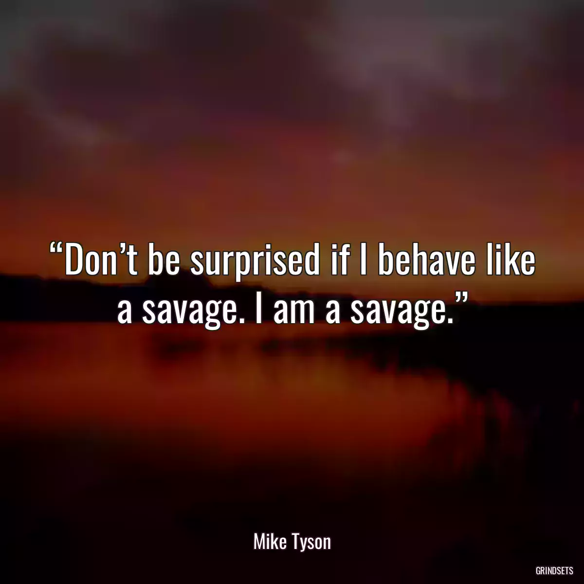 “Don’t be surprised if I behave like a savage. I am a savage.”