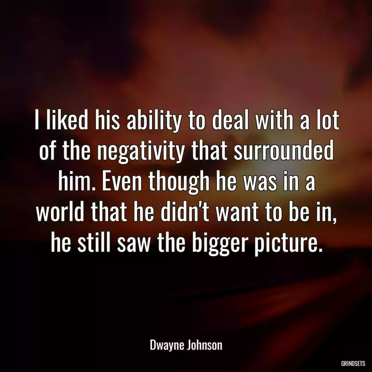 I liked his ability to deal with a lot of the negativity that surrounded him. Even though he was in a world that he didn\'t want to be in, he still saw the bigger picture.