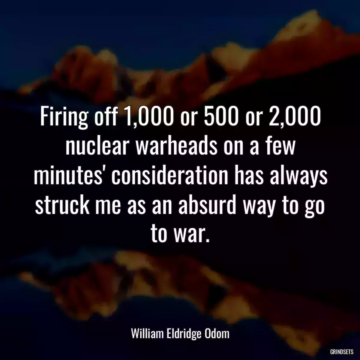 Firing off 1,000 or 500 or 2,000 nuclear warheads on a few minutes\' consideration has always struck me as an absurd way to go to war.