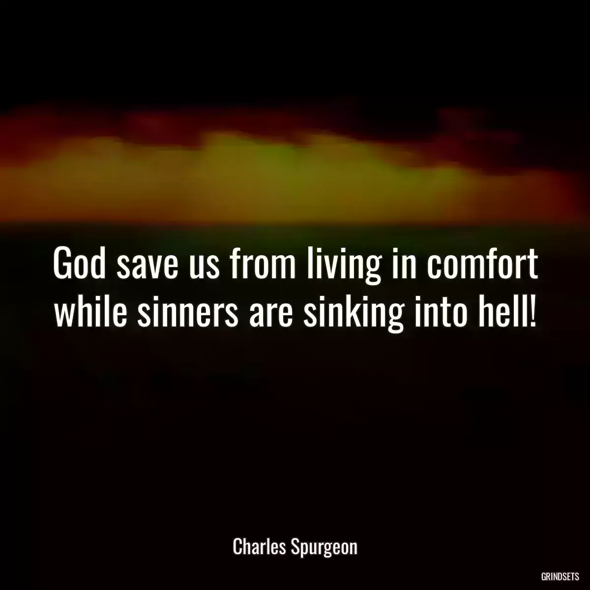 God save us from living in comfort while sinners are sinking into hell!