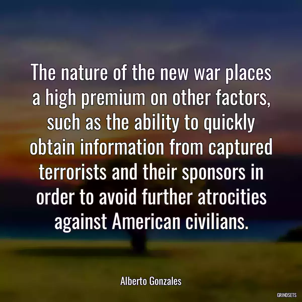 The nature of the new war places a high premium on other factors, such as the ability to quickly obtain information from captured terrorists and their sponsors in order to avoid further atrocities against American civilians.