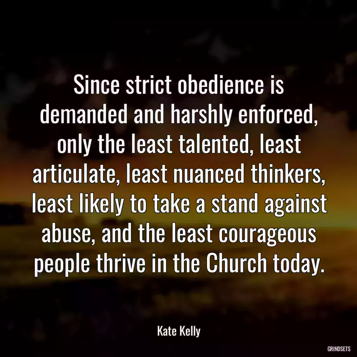 Since strict obedience is demanded and harshly enforced, only the least talented, least articulate, least nuanced thinkers, least likely to take a stand against abuse, and the least courageous people thrive in the Church today.