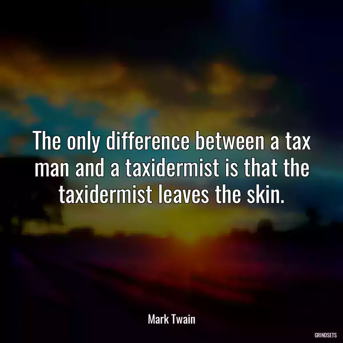 The only difference between a tax man and a taxidermist is that the taxidermist leaves the skin.