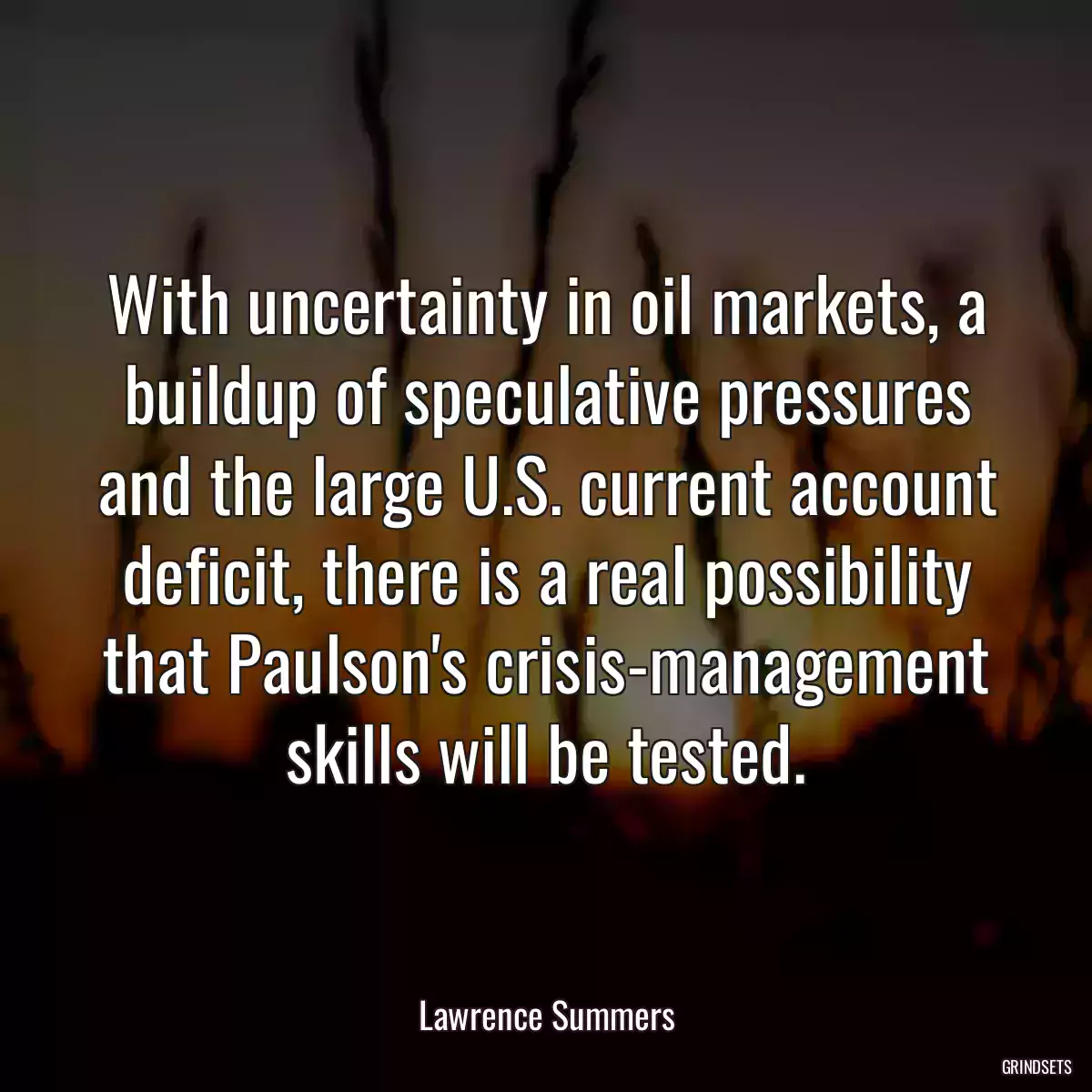 With uncertainty in oil markets, a buildup of speculative pressures and the large U.S. current account deficit, there is a real possibility that Paulson\'s crisis-management skills will be tested.