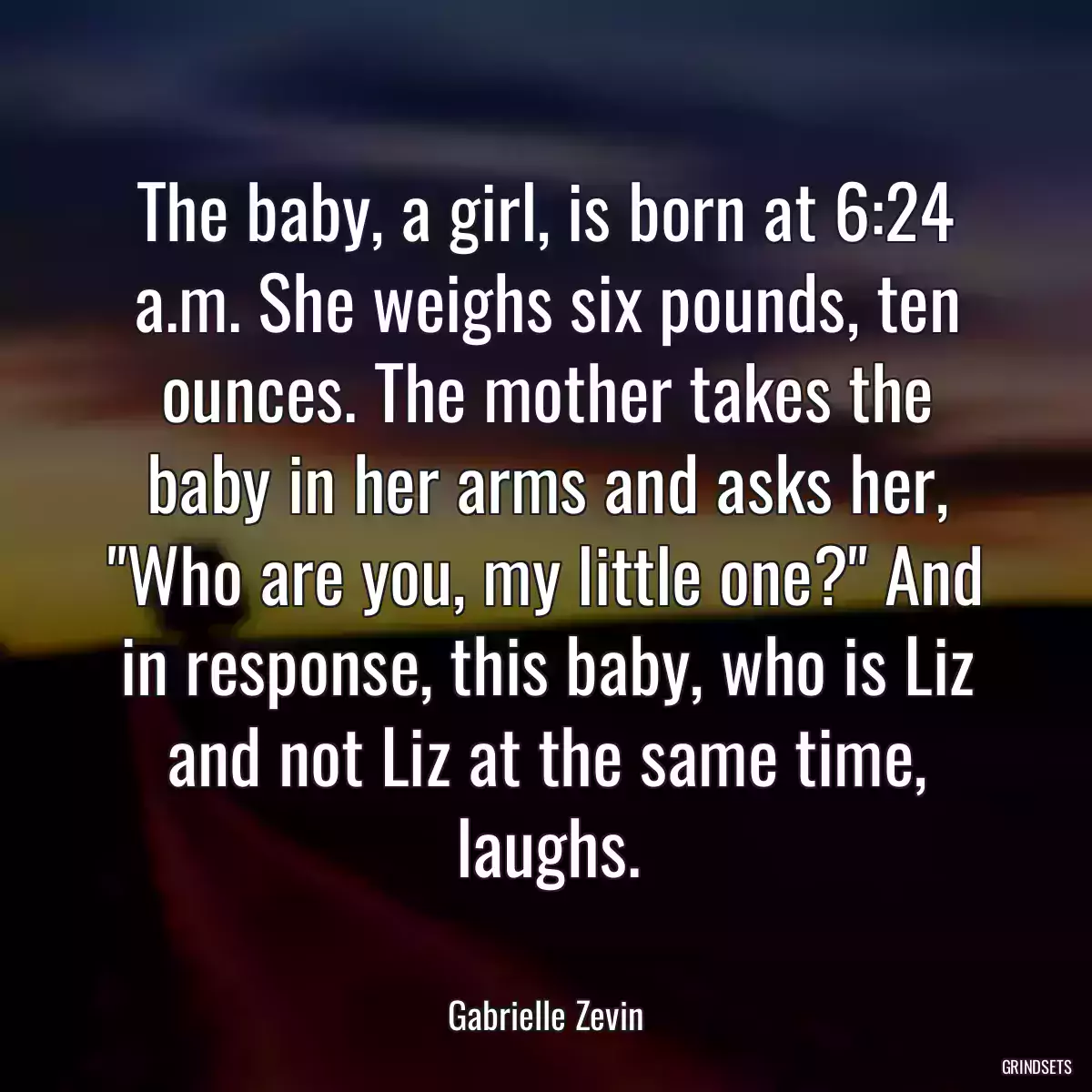 The baby, a girl, is born at 6:24 a.m. She weighs six pounds, ten ounces. The mother takes the baby in her arms and asks her, \