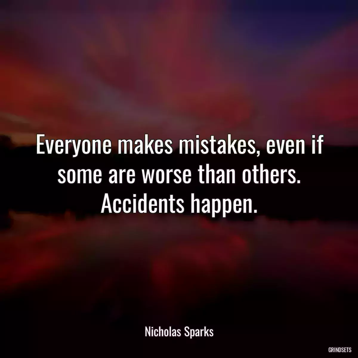 Everyone makes mistakes, even if some are worse than others. Accidents happen.