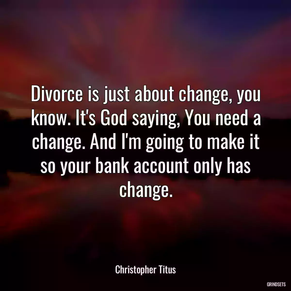 Divorce is just about change, you know. It\'s God saying, You need a change. And I\'m going to make it so your bank account only has change.