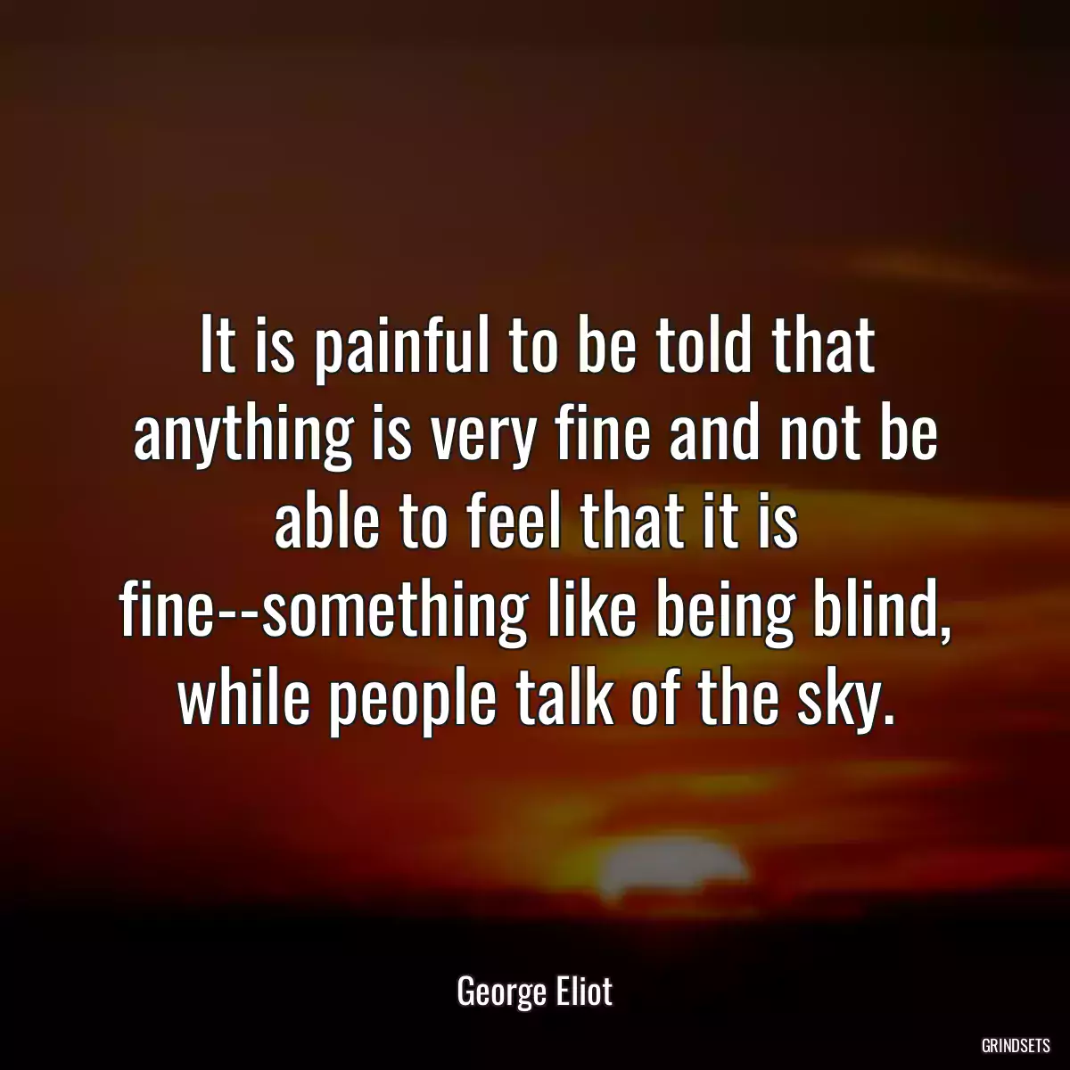 It is painful to be told that anything is very fine and not be able to feel that it is fine--something like being blind, while people talk of the sky.