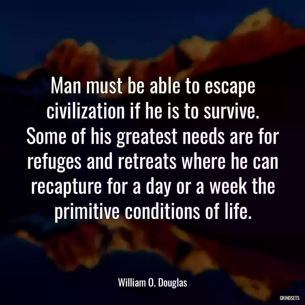 Man must be able to escape civilization if he is to survive. Some of his greatest needs are for refuges and retreats where he can recapture for a day or a week the primitive conditions of life.