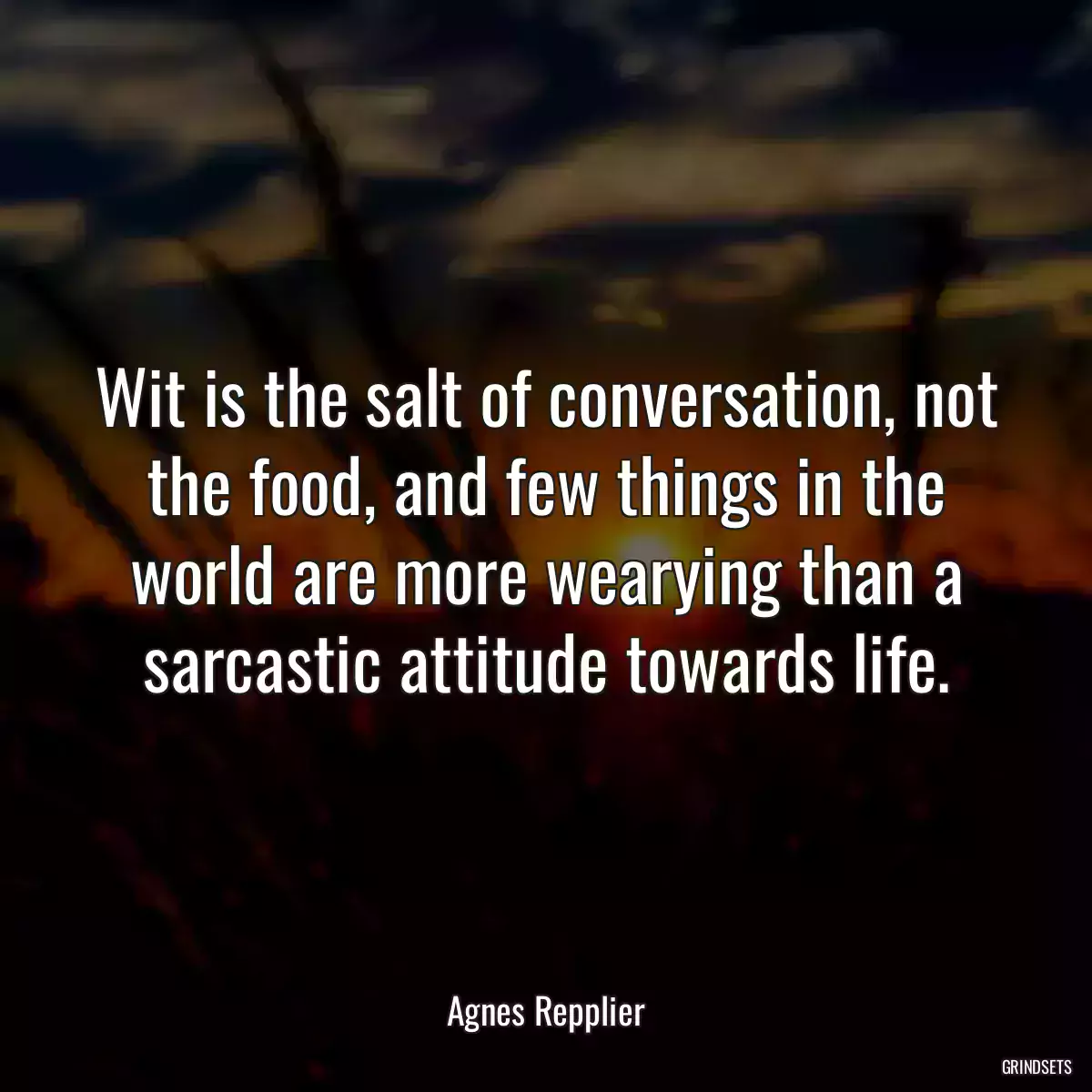 Wit is the salt of conversation, not the food, and few things in the world are more wearying than a sarcastic attitude towards life.