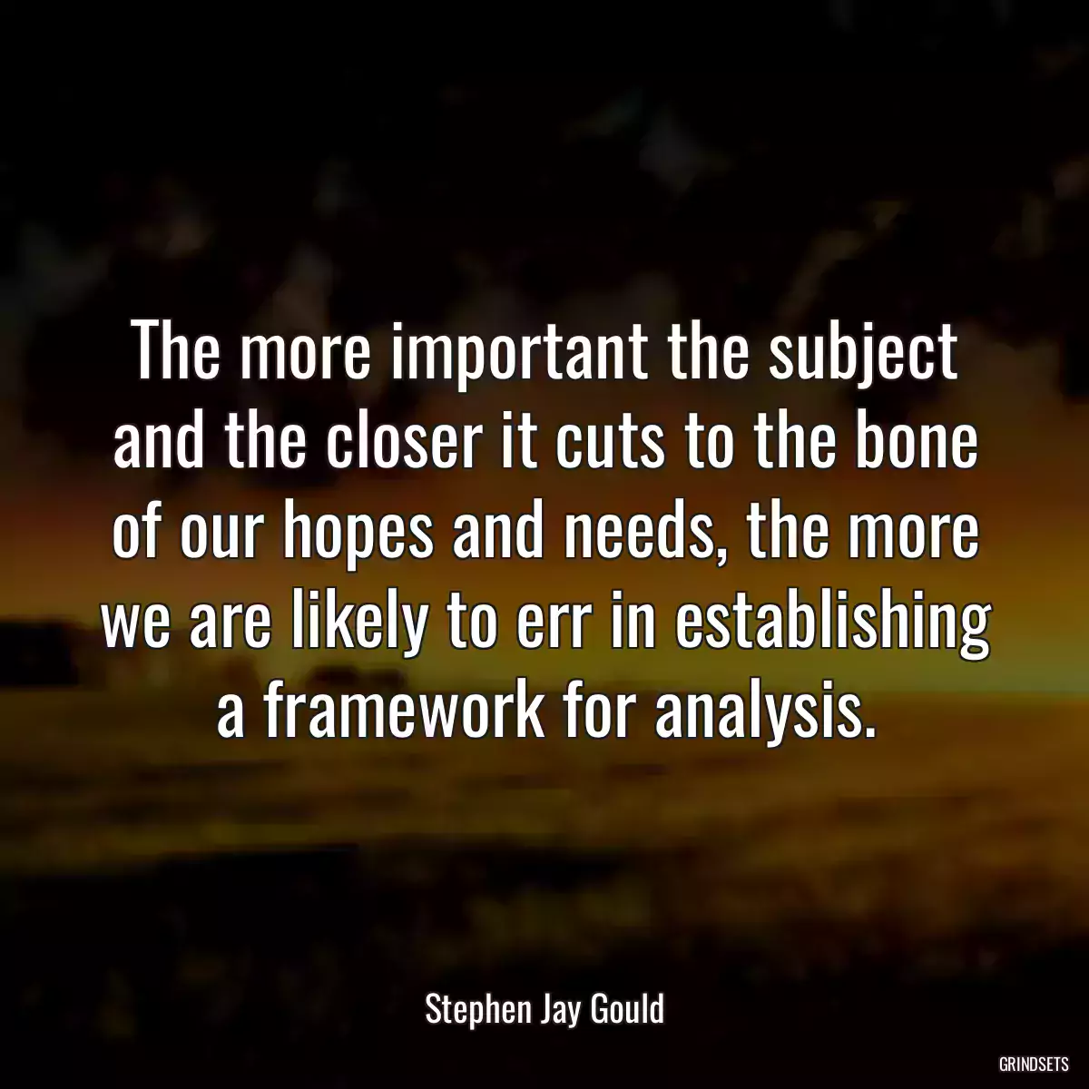 The more important the subject and the closer it cuts to the bone of our hopes and needs, the more we are likely to err in establishing a framework for analysis.