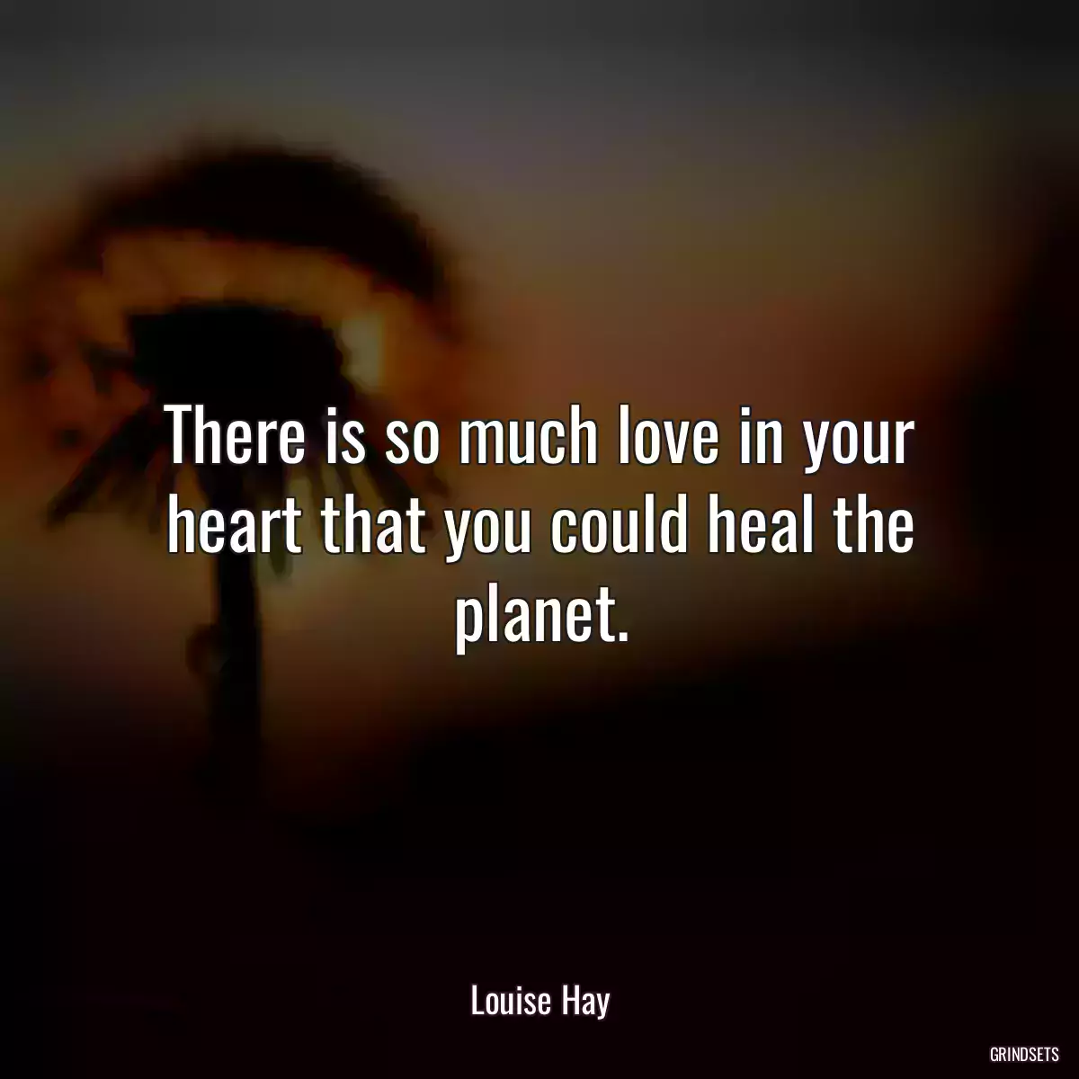 There is so much love in your heart that you could heal the planet.