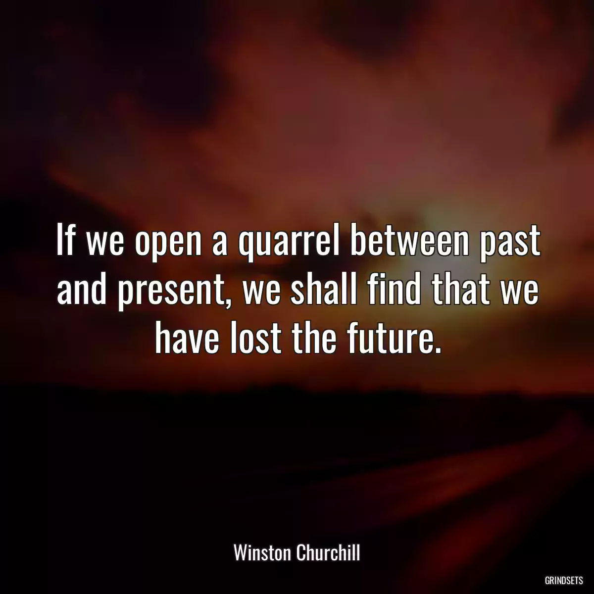 If we open a quarrel between past and present, we shall find that we have lost the future.