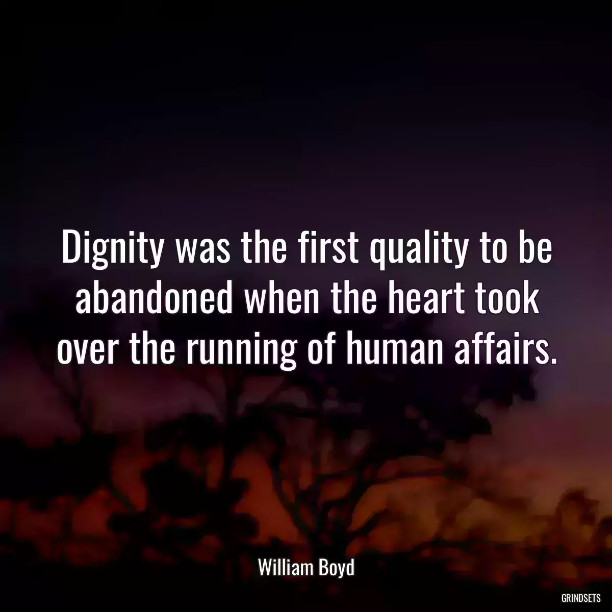 Dignity was the first quality to be abandoned when the heart took over the running of human affairs.