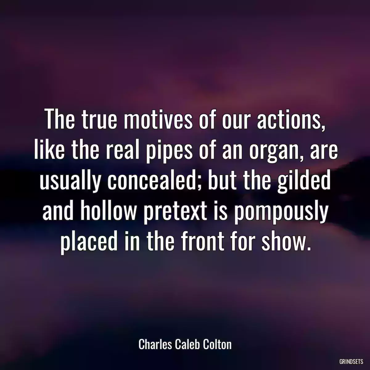 The true motives of our actions, like the real pipes of an organ, are usually concealed; but the gilded and hollow pretext is pompously placed in the front for show.