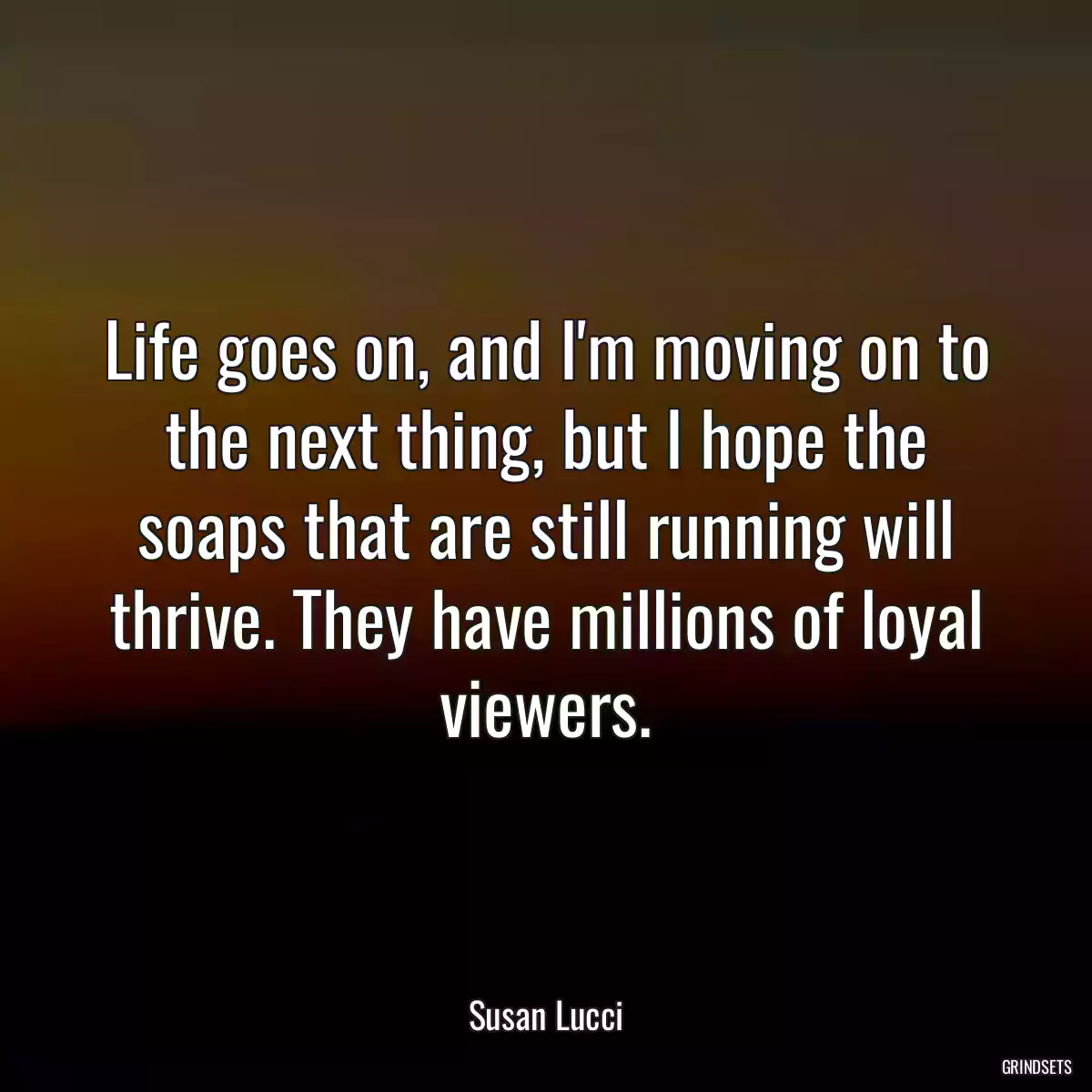 Life goes on, and I\'m moving on to the next thing, but I hope the soaps that are still running will thrive. They have millions of loyal viewers.