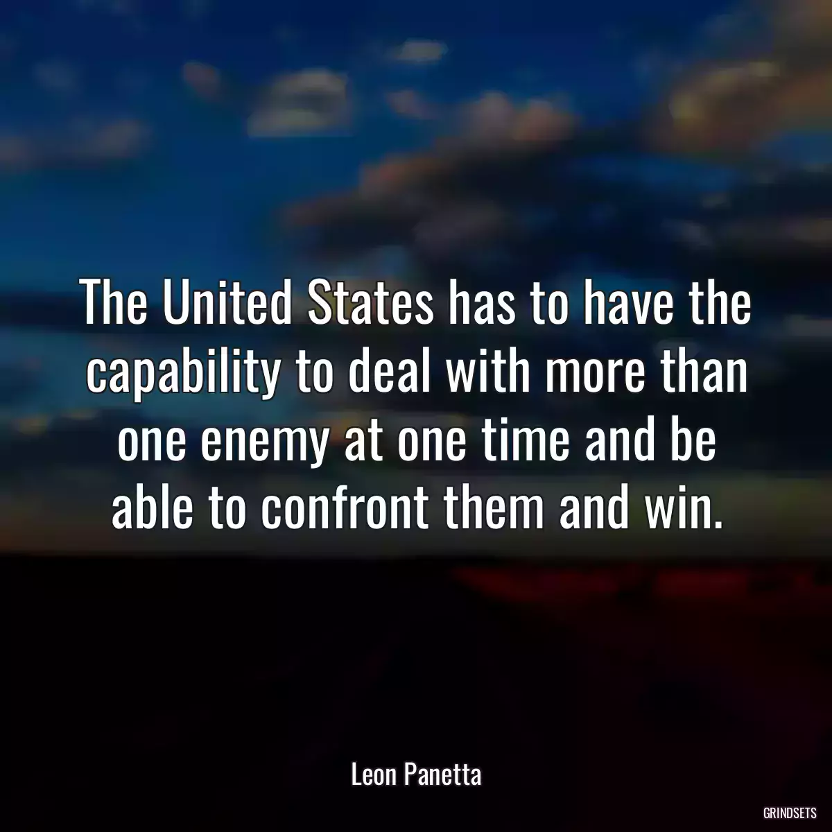 The United States has to have the capability to deal with more than one enemy at one time and be able to confront them and win.