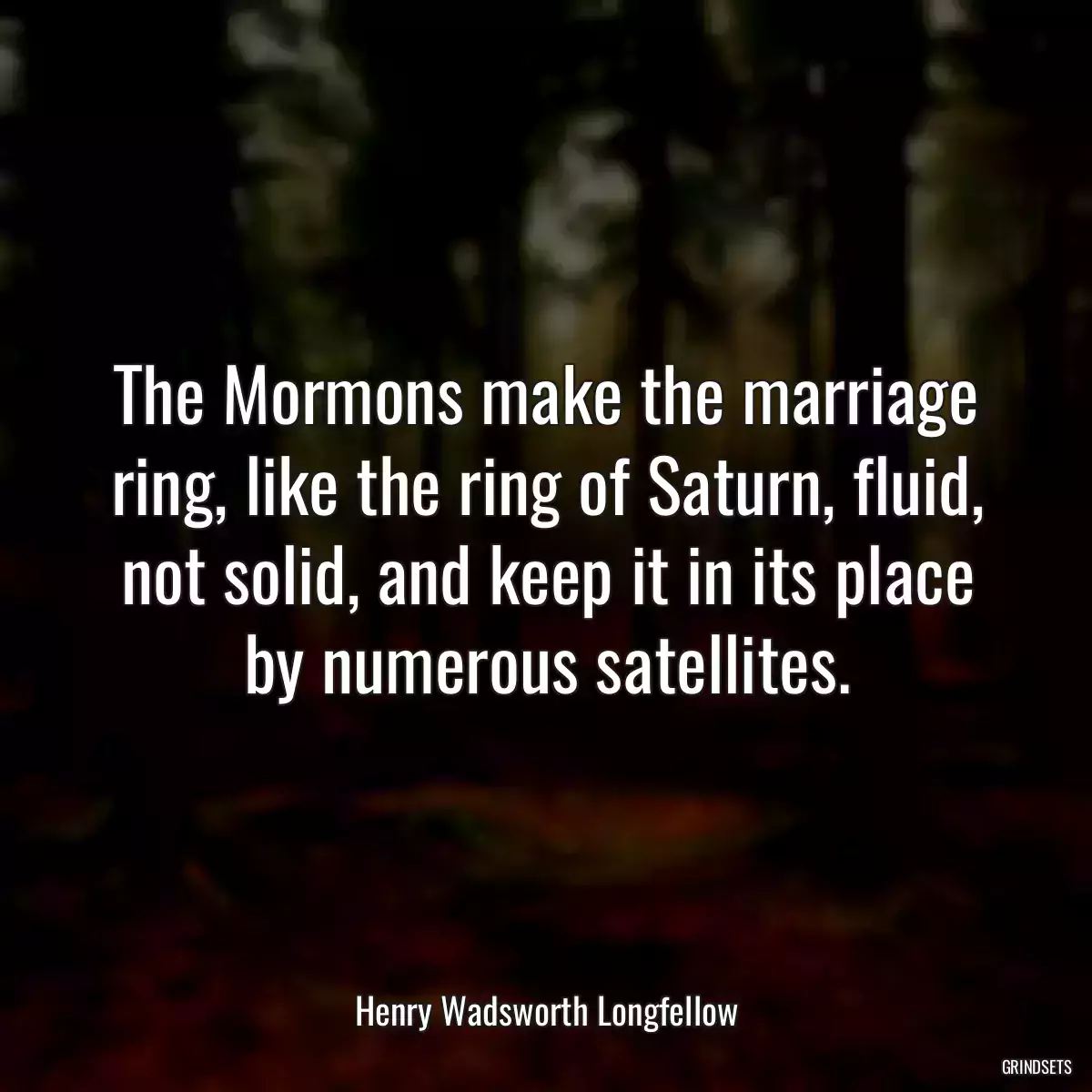 The Mormons make the marriage ring, like the ring of Saturn, fluid, not solid, and keep it in its place by numerous satellites.