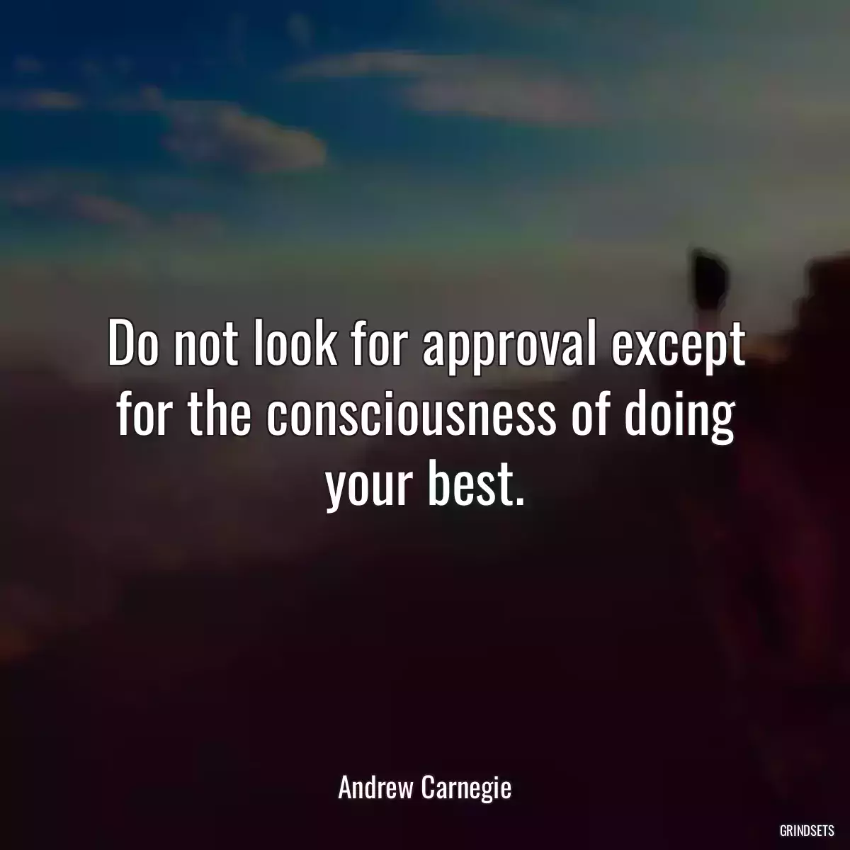 Do not look for approval except for the consciousness of doing your best.