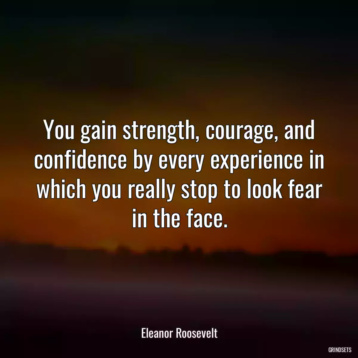 You gain strength, courage, and confidence by every experience in which you really stop to look fear in the face.