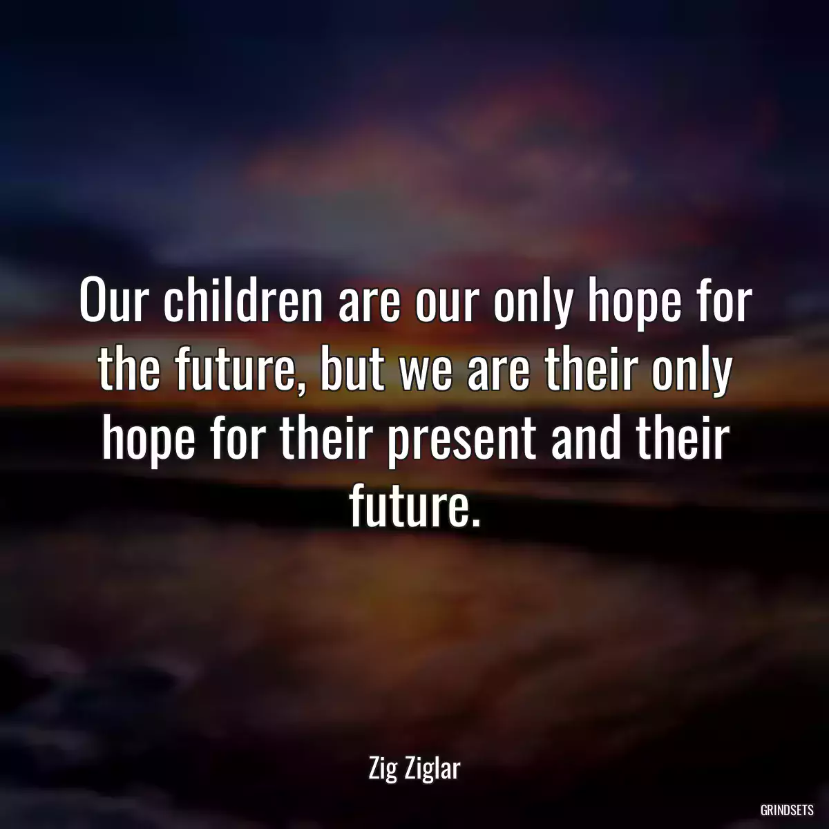 Our children are our only hope for the future, but we are their only hope for their present and their future.