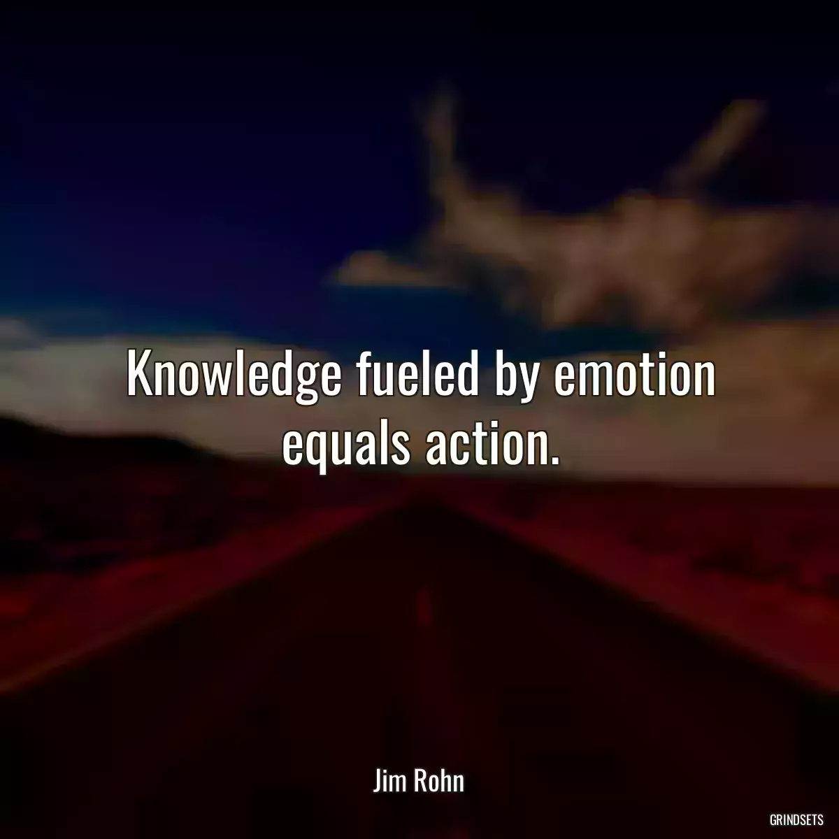 Knowledge fueled by emotion equals action.