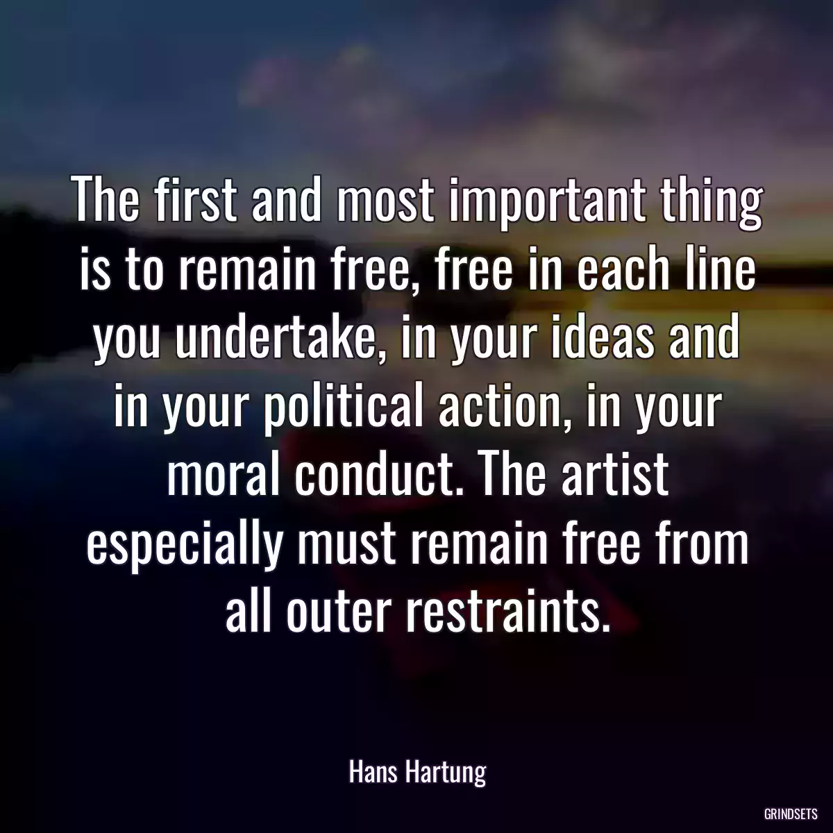 The first and most important thing is to remain free, free in each line you undertake, in your ideas and in your political action, in your moral conduct. The artist especially must remain free from all outer restraints.