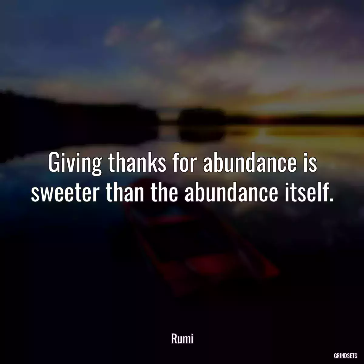 Giving thanks for abundance is sweeter than the abundance itself.