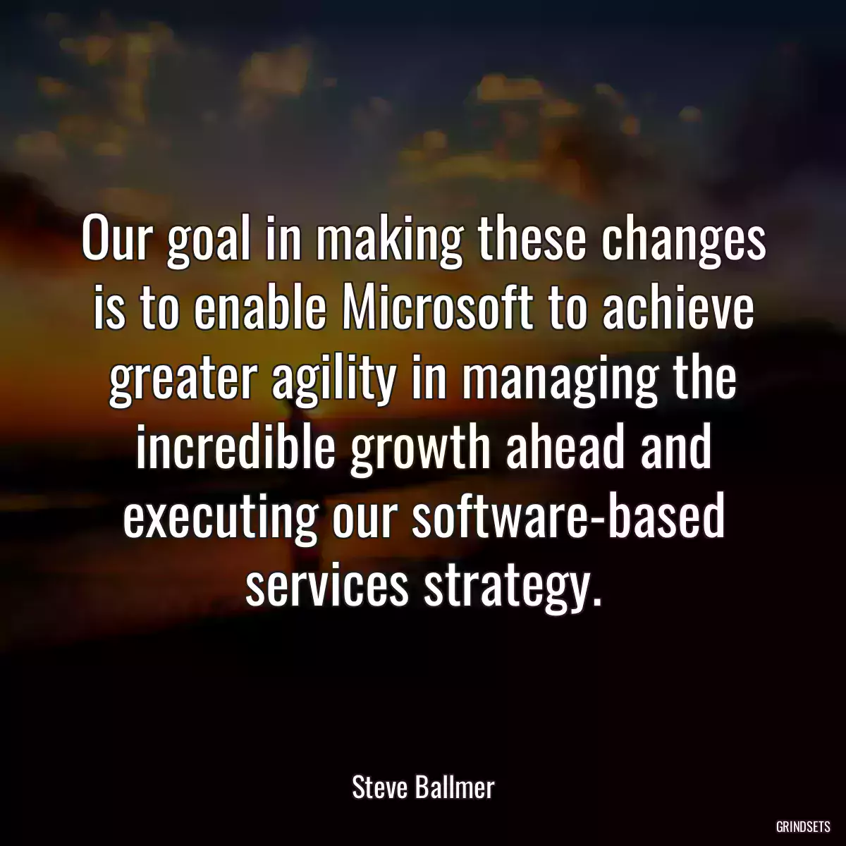 Our goal in making these changes is to enable Microsoft to achieve greater agility in managing the incredible growth ahead and executing our software-based services strategy.