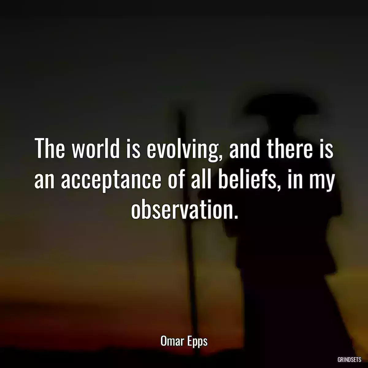 The world is evolving, and there is an acceptance of all beliefs, in my observation.