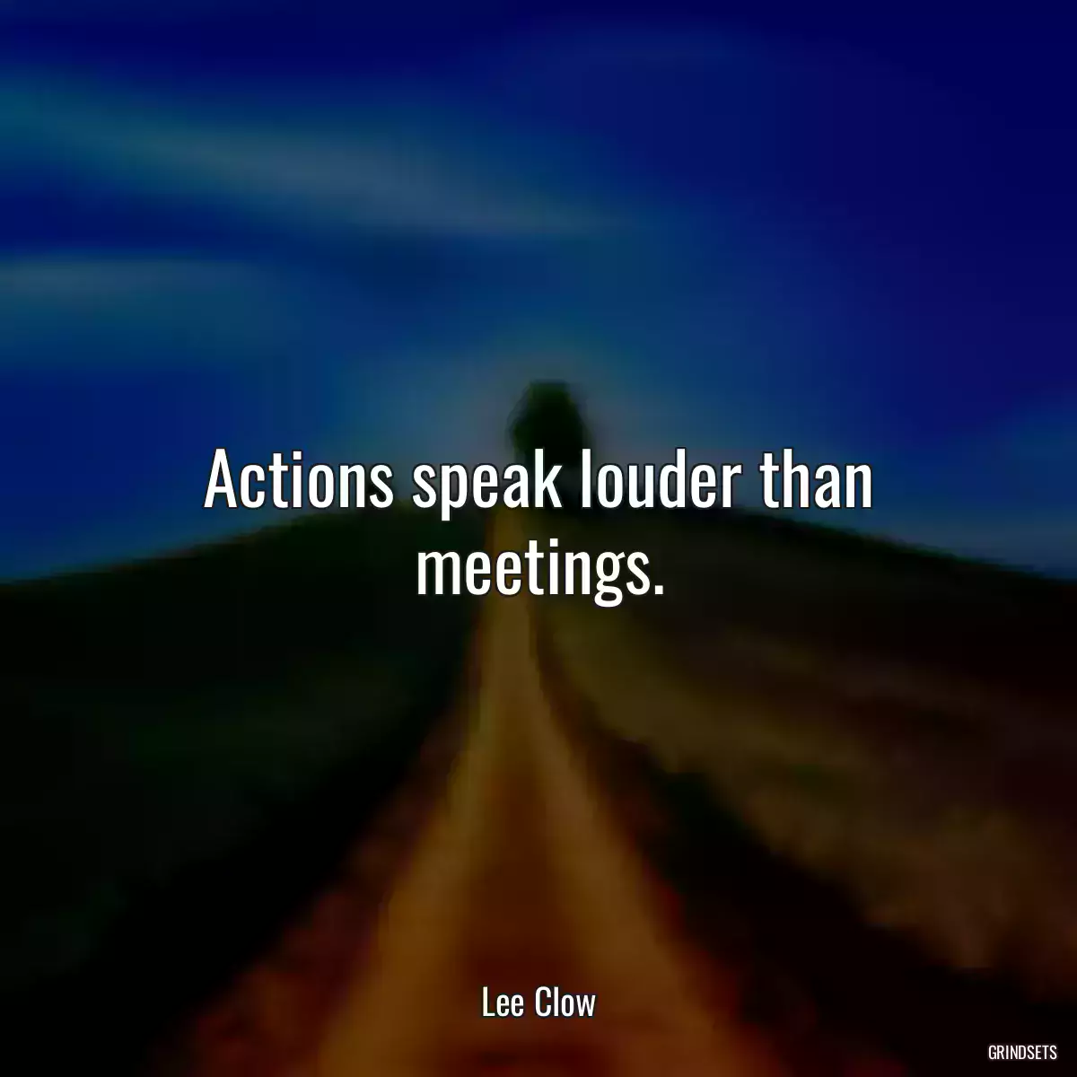 Actions speak louder than meetings.