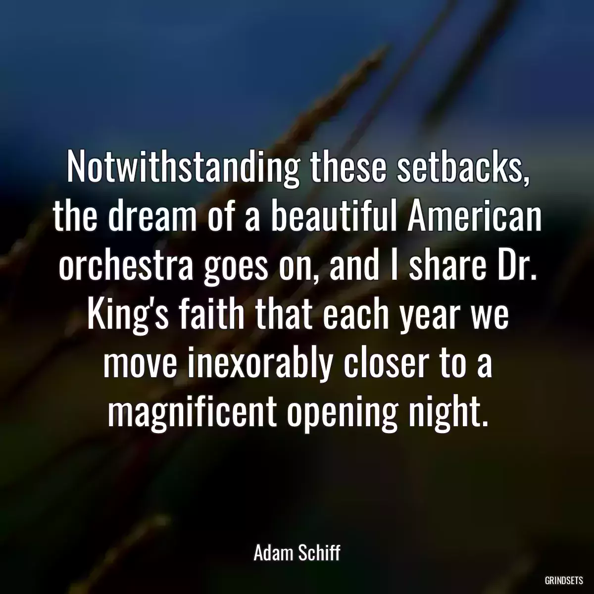 Notwithstanding these setbacks, the dream of a beautiful American orchestra goes on, and I share Dr. King\'s faith that each year we move inexorably closer to a magnificent opening night.