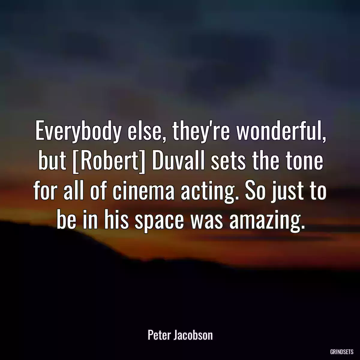 Everybody else, they\'re wonderful, but [Robert] Duvall sets the tone for all of cinema acting. So just to be in his space was amazing.