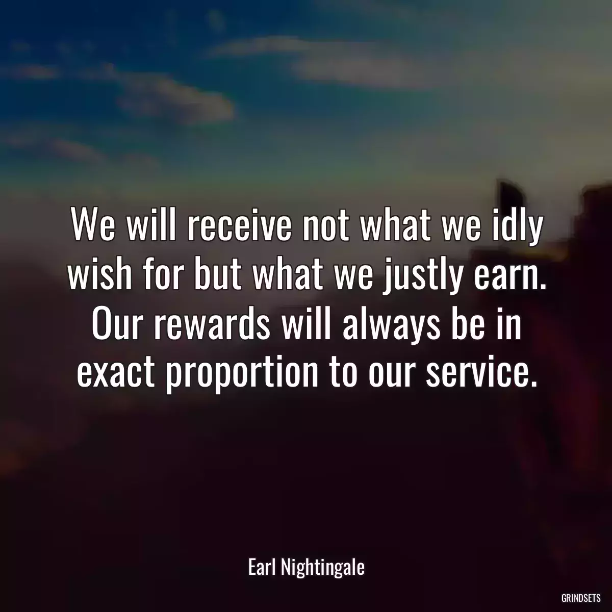 We will receive not what we idly wish for but what we justly earn. Our rewards will always be in exact proportion to our service.