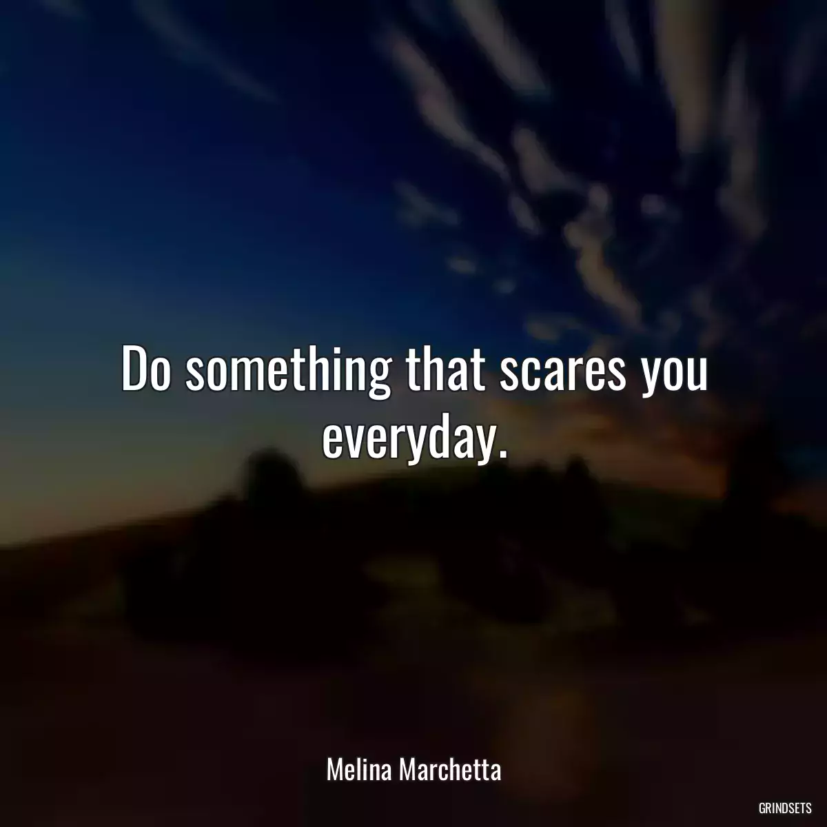 Do something that scares you everyday.